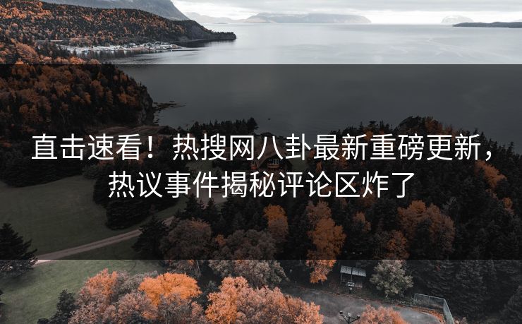 直击速看！热搜网八卦最新重磅更新，热议事件揭秘评论区炸了