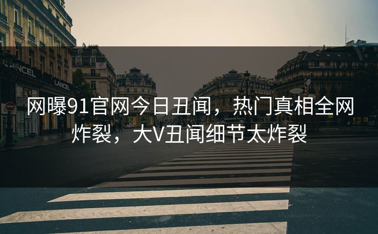 网曝91官网今日丑闻，热门真相全网炸裂，大V丑闻细节太炸裂