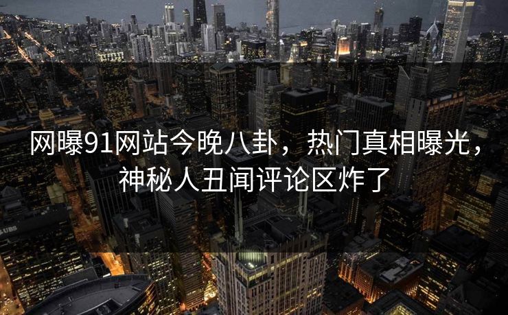 网曝91网站今晚八卦，热门真相曝光，神秘人丑闻评论区炸了