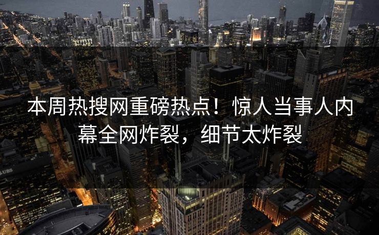 本周热搜网重磅热点！惊人当事人内幕全网炸裂，细节太炸裂