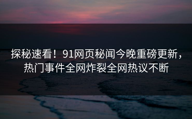 探秘速看！91网页秘闻今晚重磅更新，热门事件全网炸裂全网热议不断