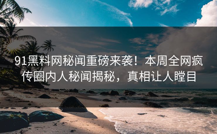 91黑料网秘闻重磅来袭！本周全网疯传圈内人秘闻揭秘，真相让人瞠目