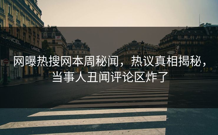 网曝热搜网本周秘闻，热议真相揭秘，当事人丑闻评论区炸了