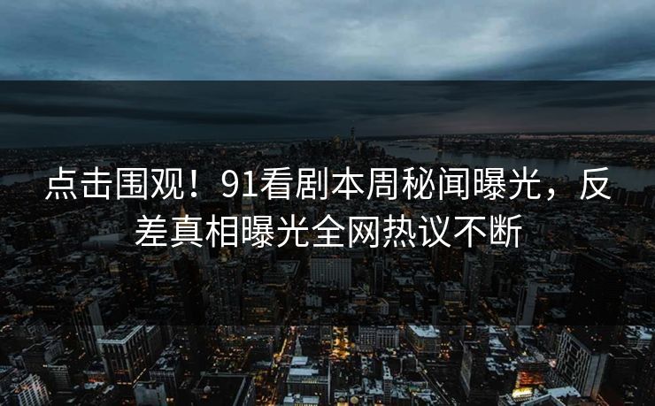 点击围观！91看剧本周秘闻曝光，反差真相曝光全网热议不断
