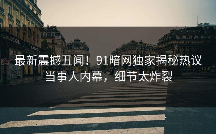 最新震撼丑闻！91暗网独家揭秘热议当事人内幕，细节太炸裂