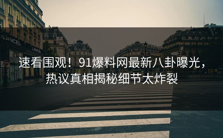 速看围观！91爆料网最新八卦曝光，热议真相揭秘细节太炸裂