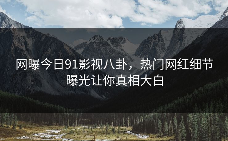 网曝今日91影视八卦，热门网红细节曝光让你真相大白
