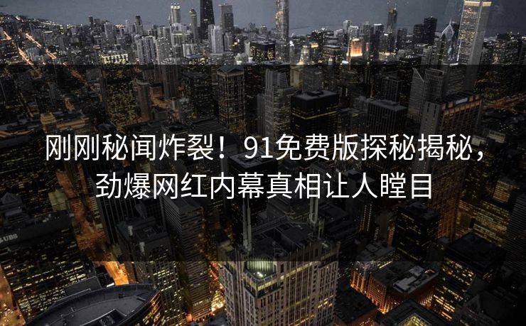 刚刚秘闻炸裂！91免费版探秘揭秘，劲爆网红内幕真相让人瞠目  第1张