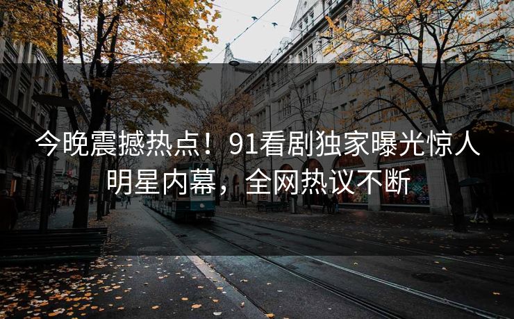 今晚震撼热点！91看剧独家曝光惊人明星内幕，全网热议不断
