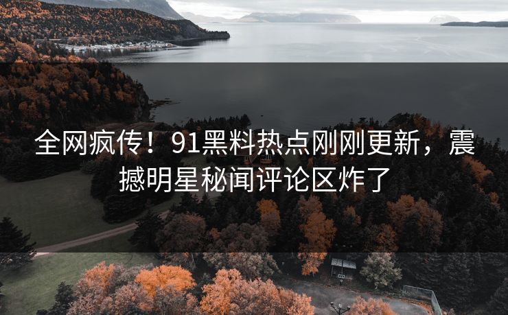 全网疯传！91黑料热点刚刚更新，震撼明星秘闻评论区炸了