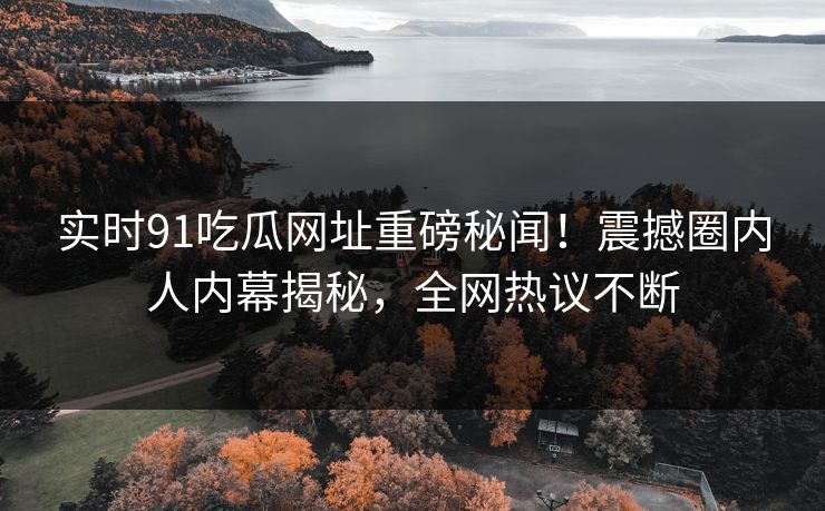 实时91吃瓜网址重磅秘闻！震撼圈内人内幕揭秘，全网热议不断