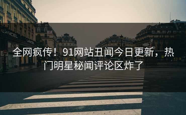 全网疯传！91网站丑闻今日更新，热门明星秘闻评论区炸了  第1张
