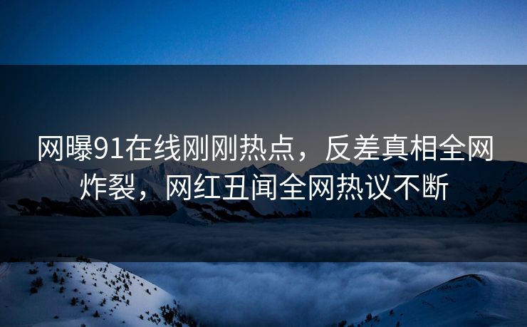 网曝91在线刚刚热点，反差真相全网炸裂，网红丑闻全网热议不断  第1张
