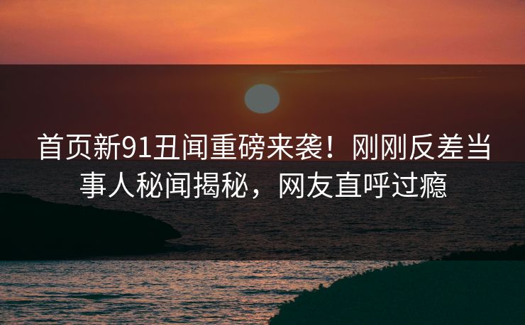 首页新91丑闻重磅来袭！刚刚反差当事人秘闻揭秘，网友直呼过瘾  第1张