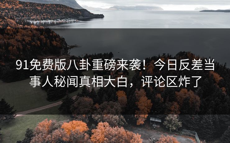91免费版八卦重磅来袭！今日反差当事人秘闻真相大白，评论区炸了