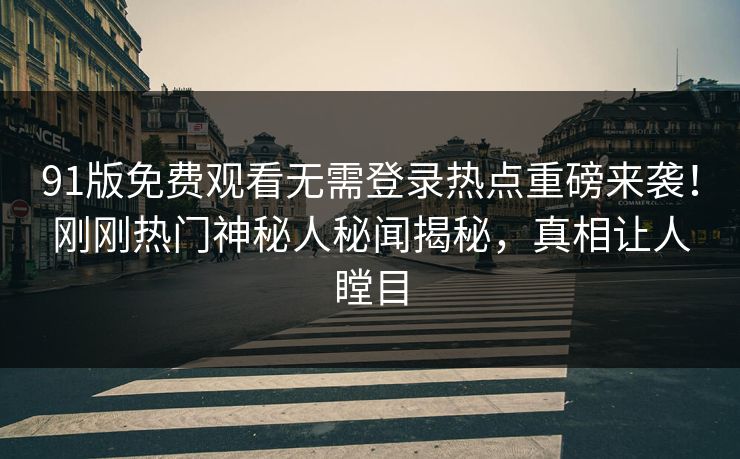 91版免费观看无需登录热点重磅来袭！刚刚热门神秘人秘闻揭秘，真相让人瞠目  第1张