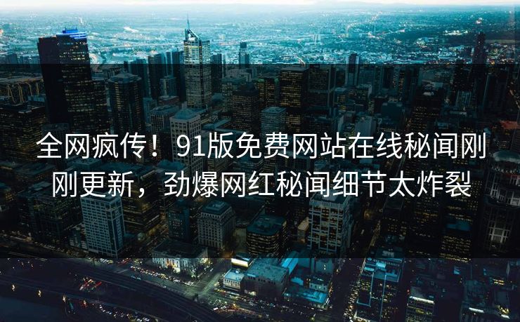 全网疯传！91版免费网站在线秘闻刚刚更新，劲爆网红秘闻细节太炸裂  第1张
