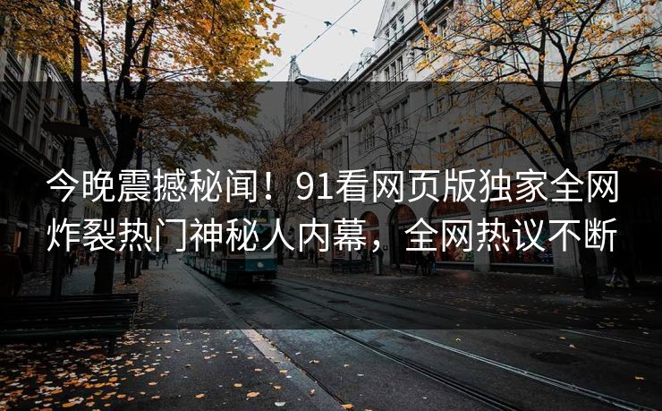 今晚震撼秘闻！91看网页版独家全网炸裂热门神秘人内幕，全网热议不断  第1张
