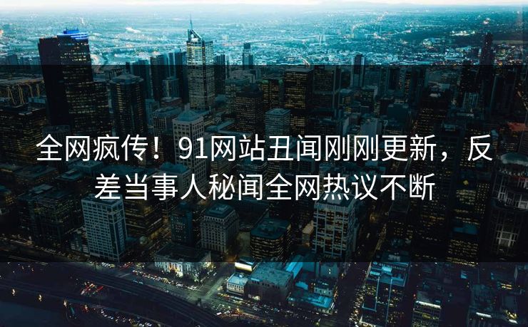 全网疯传！91网站丑闻刚刚更新，反差当事人秘闻全网热议不断  第1张