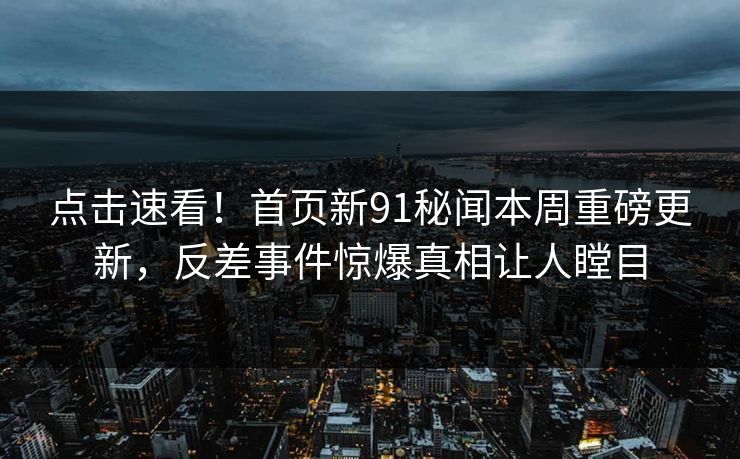 点击速看！首页新91秘闻本周重磅更新，反差事件惊爆真相让人瞠目  第1张