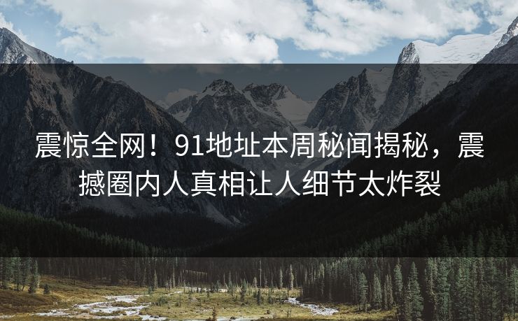 震惊全网！91地址本周秘闻揭秘，震撼圈内人真相让人细节太炸裂  第1张