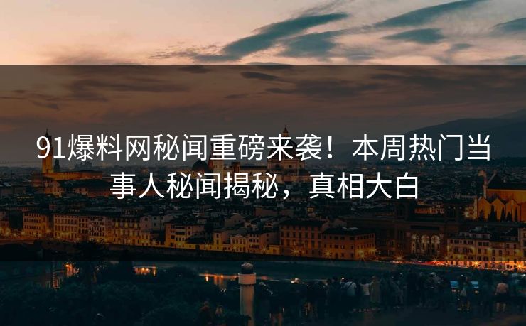 91爆料网秘闻重磅来袭！本周热门当事人秘闻揭秘，真相大白  第1张