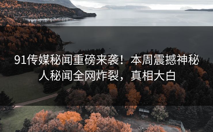 91传媒秘闻重磅来袭！本周震撼神秘人秘闻全网炸裂，真相大白  第1张