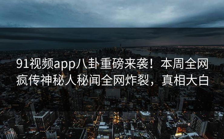 91视频app八卦重磅来袭！本周全网疯传神秘人秘闻全网炸裂，真相大白  第1张