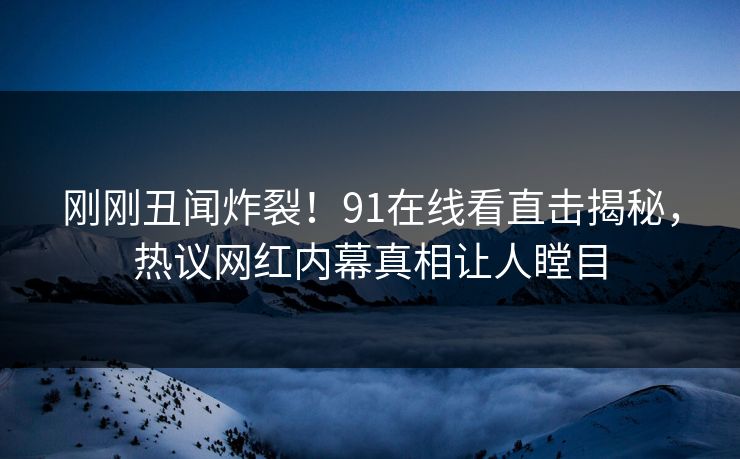 刚刚丑闻炸裂！91在线看直击揭秘，热议网红内幕真相让人瞠目  第1张