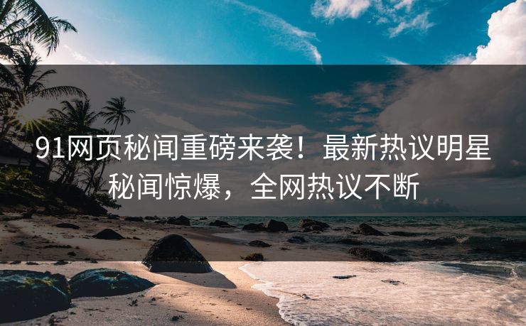 91网页秘闻重磅来袭！最新热议明星秘闻惊爆，全网热议不断