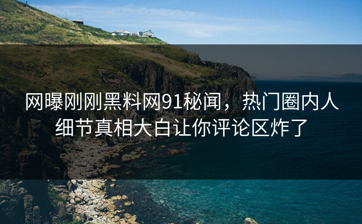 网曝刚刚黑料网91秘闻，热门圈内人细节真相大白让你评论区炸了