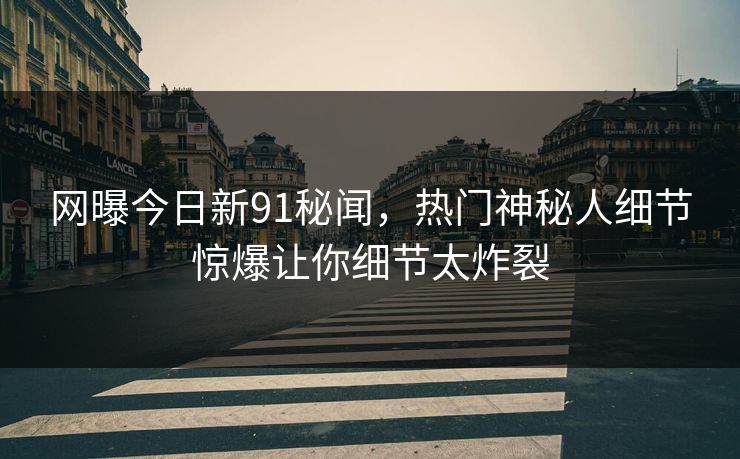 网曝今日新91秘闻，热门神秘人细节惊爆让你细节太炸裂  第1张