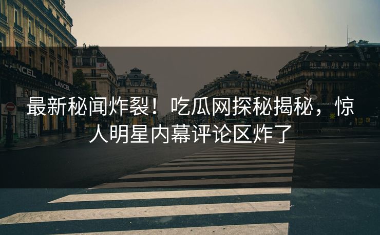 最新秘闻炸裂！吃瓜网探秘揭秘，惊人明星内幕评论区炸了  第1张