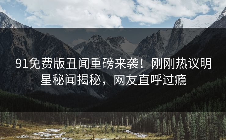 91免费版丑闻重磅来袭！刚刚热议明星秘闻揭秘，网友直呼过瘾