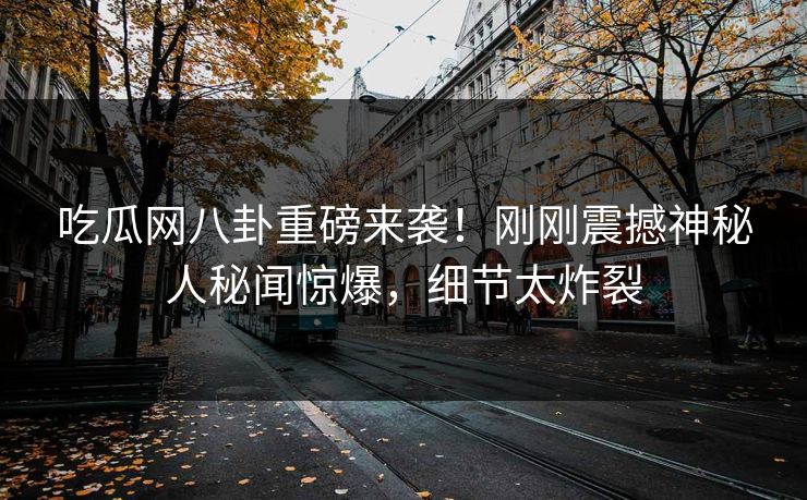 吃瓜网八卦重磅来袭！刚刚震撼神秘人秘闻惊爆，细节太炸裂