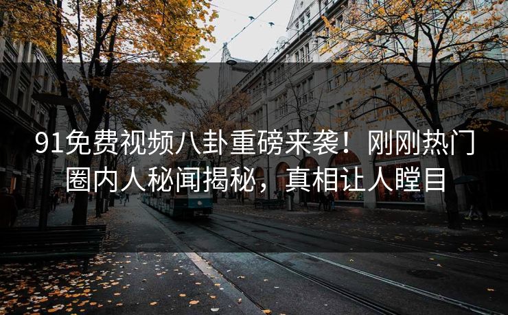 91免费视频八卦重磅来袭！刚刚热门圈内人秘闻揭秘，真相让人瞠目  第1张