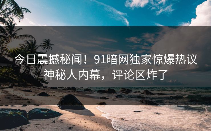 今日震撼秘闻！91暗网独家惊爆热议神秘人内幕，评论区炸了  第1张