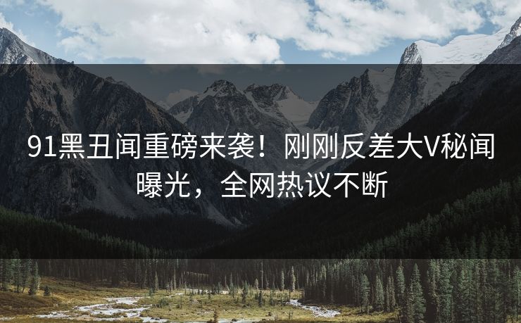91黑丑闻重磅来袭！刚刚反差大V秘闻曝光，全网热议不断  第1张
