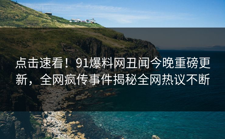点击速看！91爆料网丑闻今晚重磅更新，全网疯传事件揭秘全网热议不断  第1张