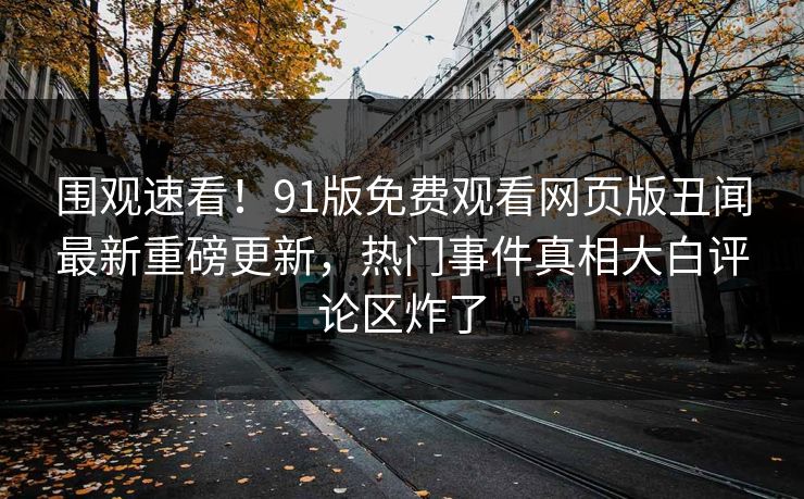 围观速看！91版免费观看网页版丑闻最新重磅更新，热门事件真相大白评论区炸了  第1张