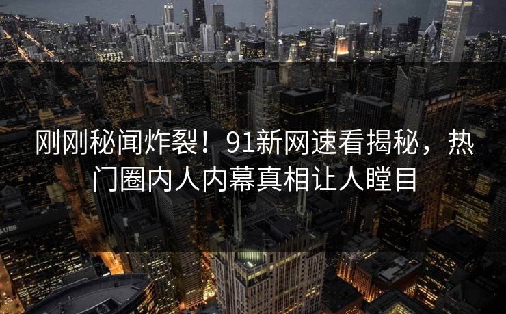 刚刚秘闻炸裂！91新网速看揭秘，热门圈内人内幕真相让人瞠目  第1张