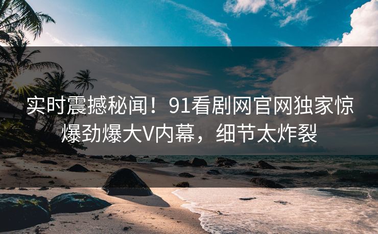 实时震撼秘闻！91看剧网官网独家惊爆劲爆大V内幕，细节太炸裂  第1张