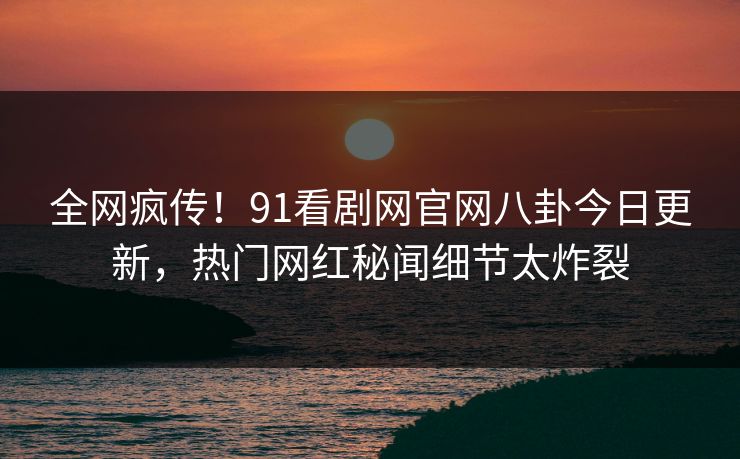 全网疯传！91看剧网官网八卦今日更新，热门网红秘闻细节太炸裂  第1张