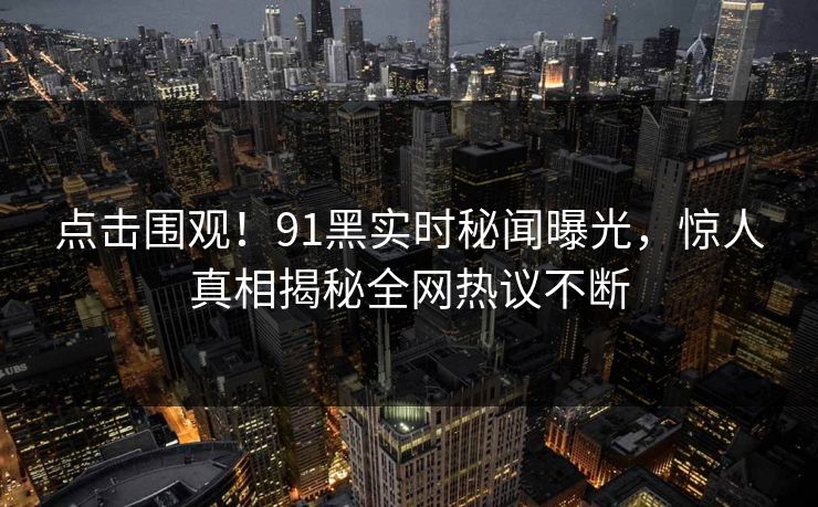 点击围观！91黑实时秘闻曝光，惊人真相揭秘全网热议不断