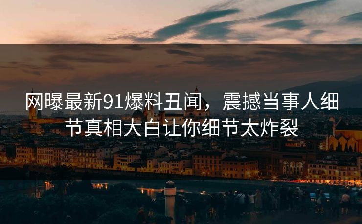 网曝最新91爆料丑闻，震撼当事人细节真相大白让你细节太炸裂