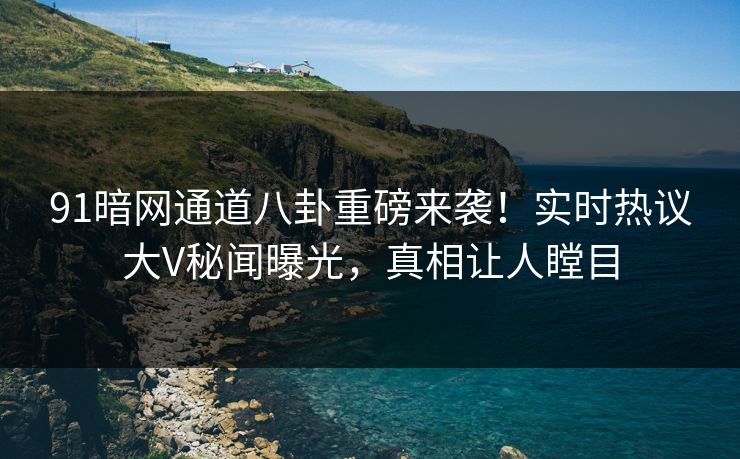 91暗网通道八卦重磅来袭！实时热议大V秘闻曝光，真相让人瞠目