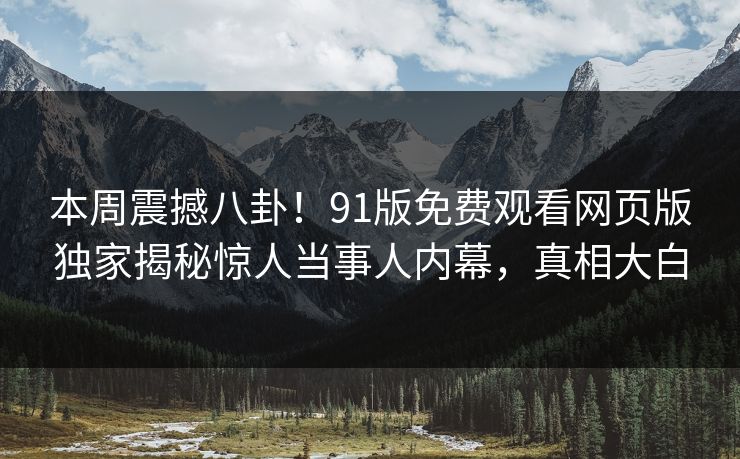 本周震撼八卦！91版免费观看网页版独家揭秘惊人当事人内幕，真相大白