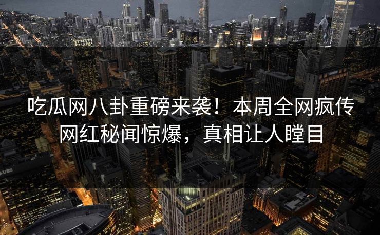 吃瓜网八卦重磅来袭！本周全网疯传网红秘闻惊爆，真相让人瞠目  第1张
