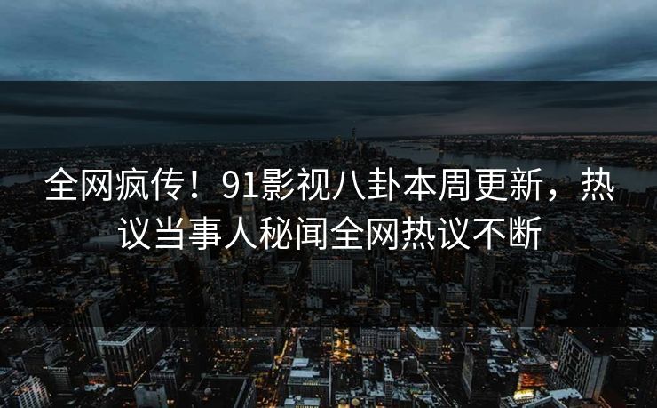 全网疯传！91影视八卦本周更新，热议当事人秘闻全网热议不断