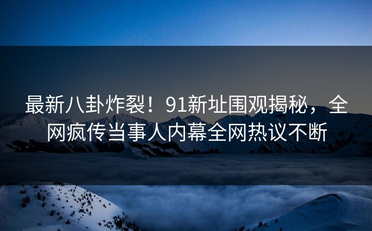 最新八卦炸裂！91新址围观揭秘，全网疯传当事人内幕全网热议不断